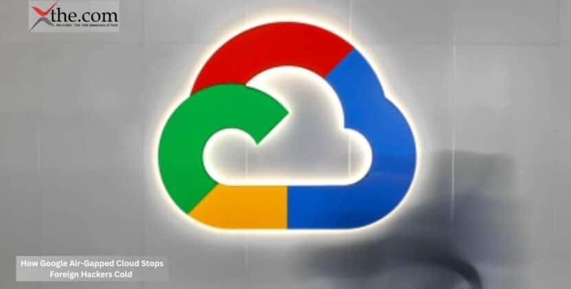 How Google Air-Gapped Cloud Stops Foreign Hackers Cold