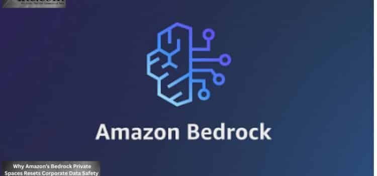 Why Amazon’s Bedrock Private Spaces Resets Corporate Data Safety