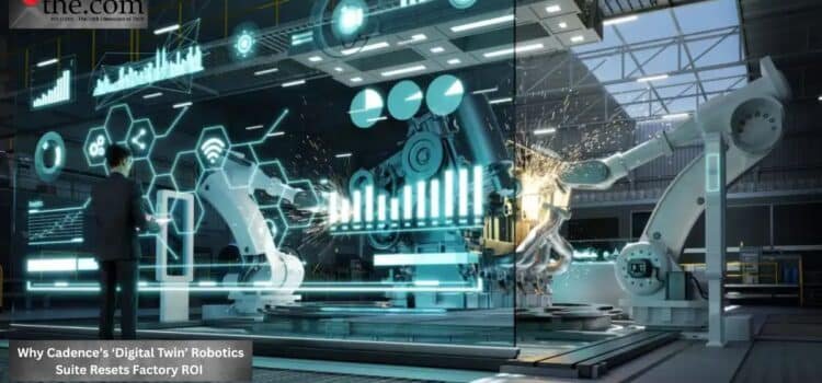 Why Cadence’s ‘Digital Twin’ Robotics Suite Resets Factory ROI