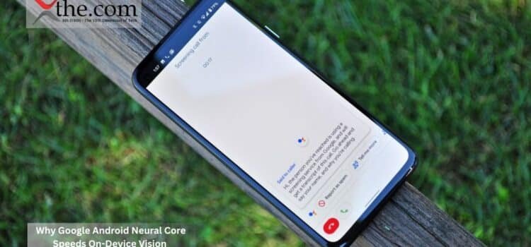 Why Google Android Neural Core Speeds On-Device Vision