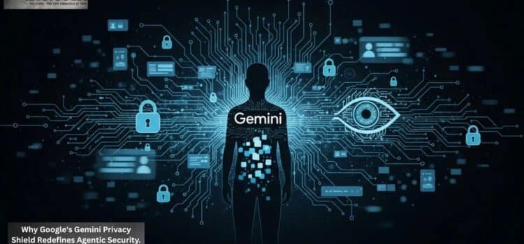 Why Google’s Gemini Privacy Shield Redefines Agentic Security.