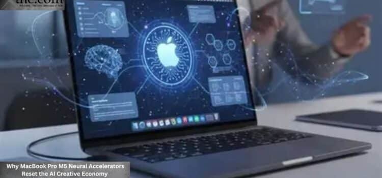 Why MacBook Pro M5 Neural Accelerators Reset the AI Creative Economy