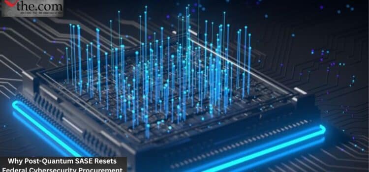 Why Post-Quantum SASE Resets Federal Cybersecurity Procurement