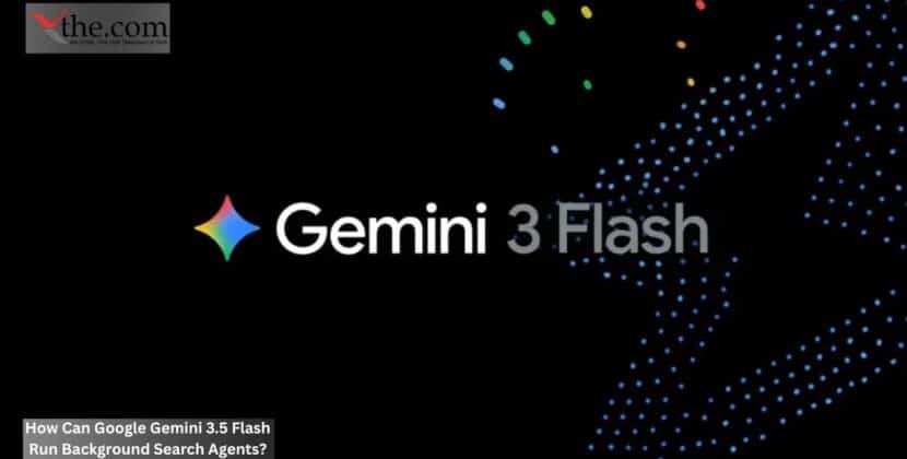 How Can Google Gemini 3.5 Flash Run Background Search Agents?