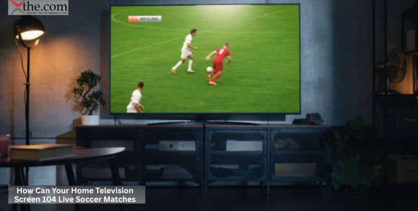 How Can Your Home Television Screen 104 Live Soccer Matches?
