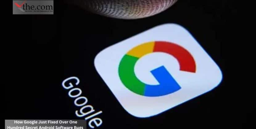 How Google Just Fixed Over One Hundred Secret Android Software Bugs